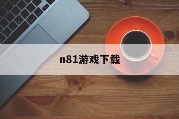 n81游戏下载:(8wan游戏官网)