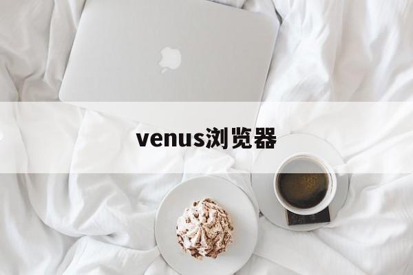 venus浏览器:(vivaldi浏览器下载)