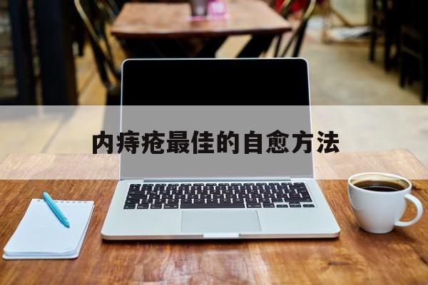 内痔疮最佳的自愈方法:(内痔疮大便出血怎样治疗)