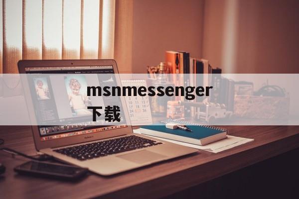 msnmessenger下载:(msn messenger手机版)