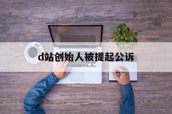 d站创始人被提起公诉:(d站创始人温博特多大了)