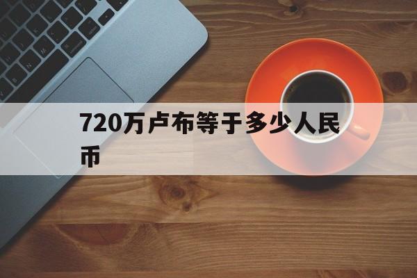 720万卢布等于多少人民币的简单介绍