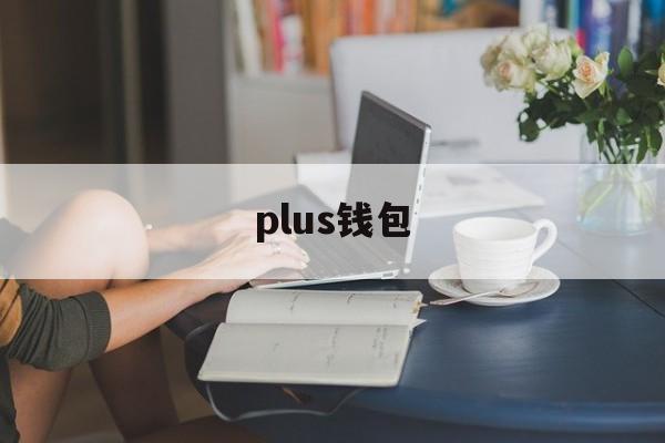 plus钱包:(plus钱包2024年最新消息)