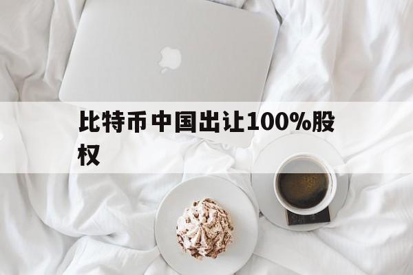 比特币中国出让100%股权的简单介绍