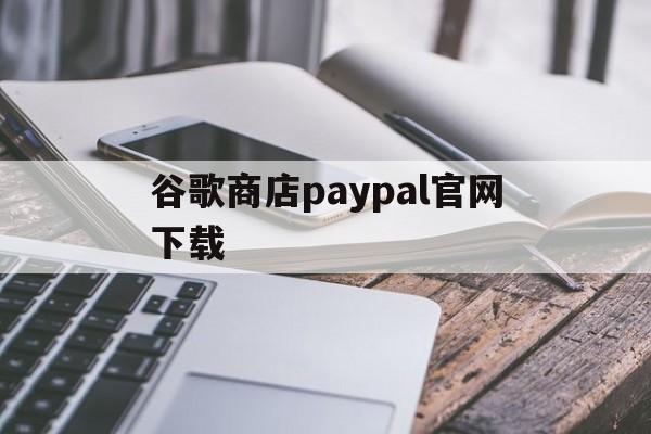 谷歌商店paypal官网下载:(googleplay应用商店官网下载)