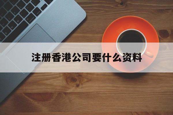 注册香港公司要什么资料:(注册香港公司的好处与弊端)