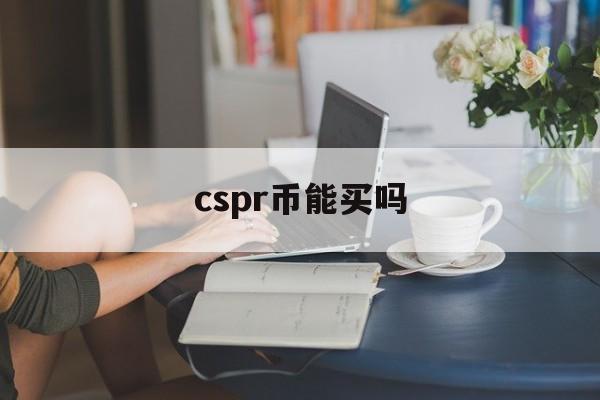 cspr币能买吗:(prcs6是哪一年出的)