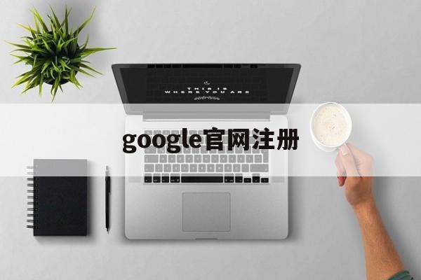 google官网注册:(手机google注册账号申请)