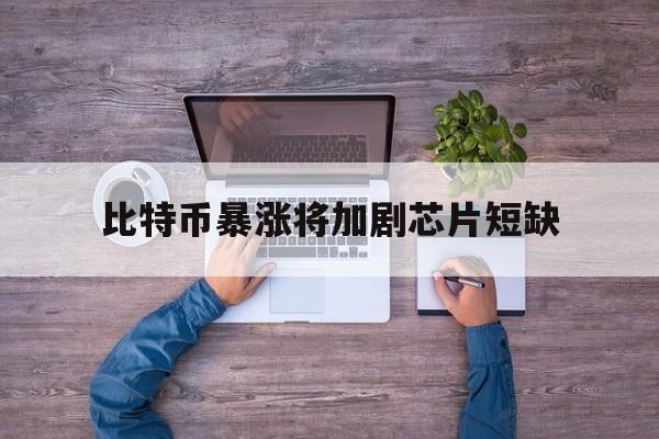 比特币暴涨将加剧芯片短缺:(2025比特币以后能涨到多少)