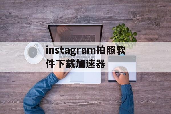 包含instagram拍照软件下载加速器的词条